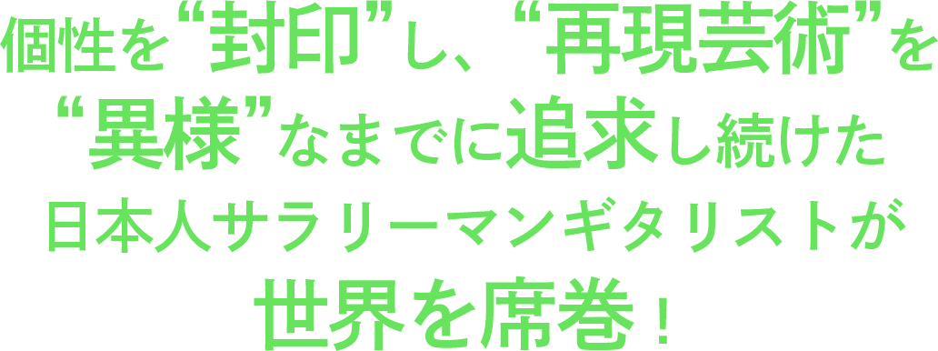 個性を“封印”し、“再現芸術”を“異様”なまでに追求し続けた日本人サラリーマンギタリストが世界を席巻！